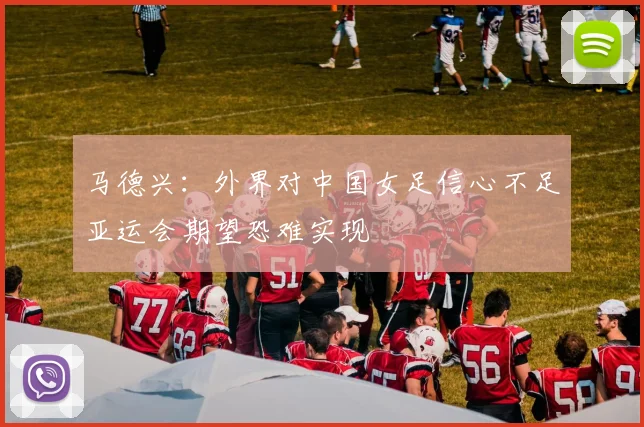 马德兴：外界对中国女足信心不足亚运会期望恐难实现