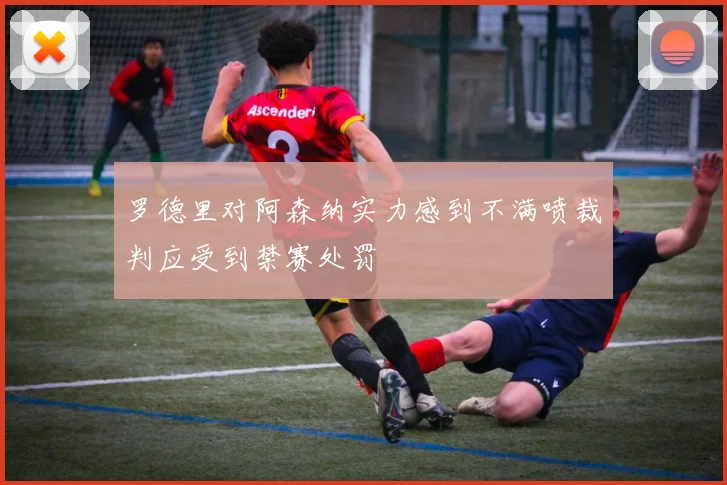 罗德里对阿森纳实力感到不满喷裁判应受到禁赛处罚
