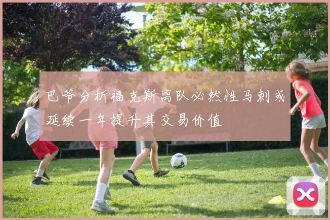 巴爷分析福克斯离队必然性马刺或延续一年提升其交易价值