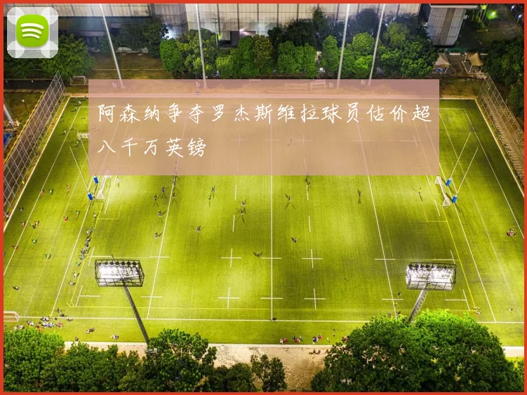 阿森纳争夺罗杰斯维拉球员估价超八千万英镑