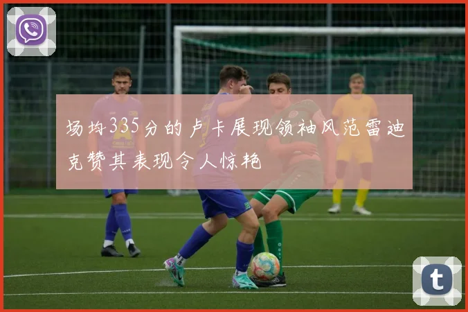 场均335分的卢卡展现领袖风范雷迪克赞其表现令人惊艳
