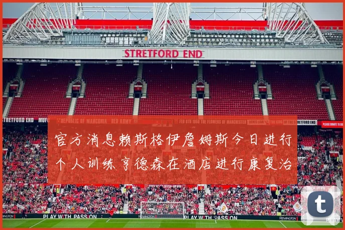 官方消息赖斯格伊詹姆斯今日进行个人训练亨德森在酒店进行康复治疗