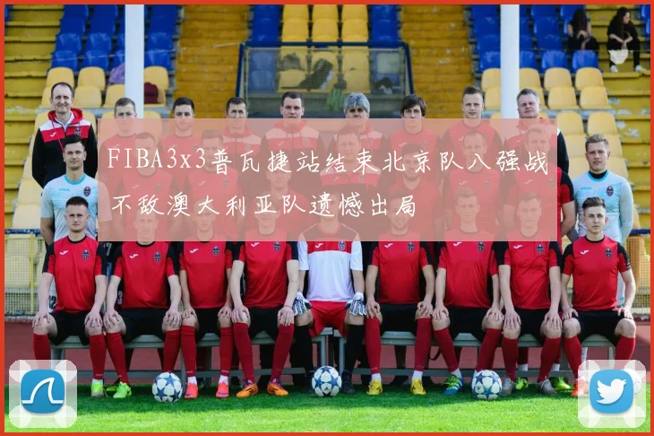 FIBA3x3普瓦捷站结束北京队八强战不敌澳大利亚队遗憾出局