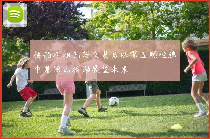 快船在祖巴茨交易后以第五顺位选中基顿瓦格勒展望未来