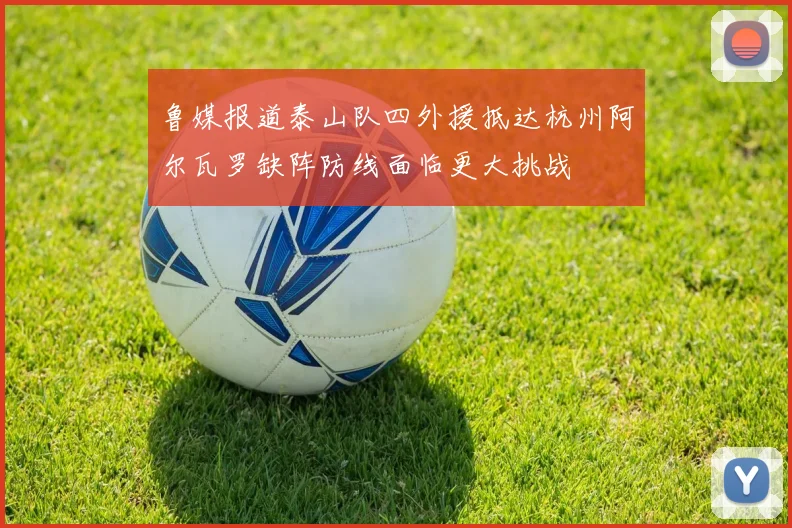 鲁媒报道泰山队四外援抵达杭州阿尔瓦罗缺阵防线面临更大挑战