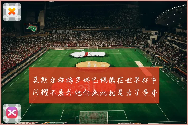 莱默尔称梅罗姆巴佩能在世界杯中闪耀不意外他们来此就是为了争夺最佳球员