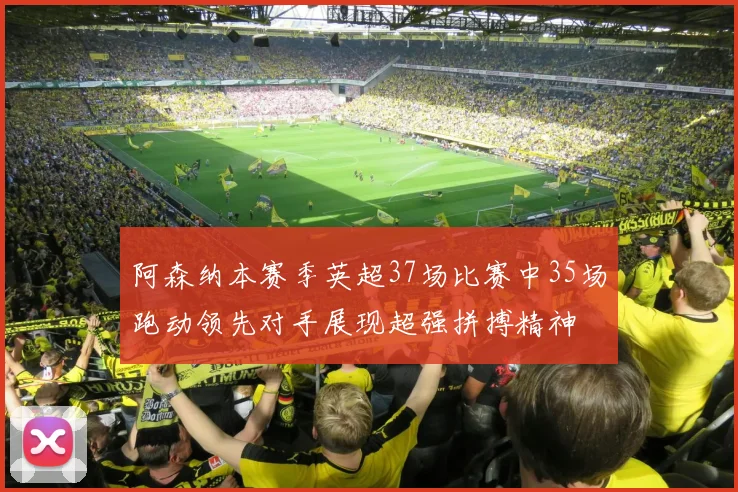 阿森纳本赛季英超37场比赛中35场跑动领先对手展现超强拼搏精神