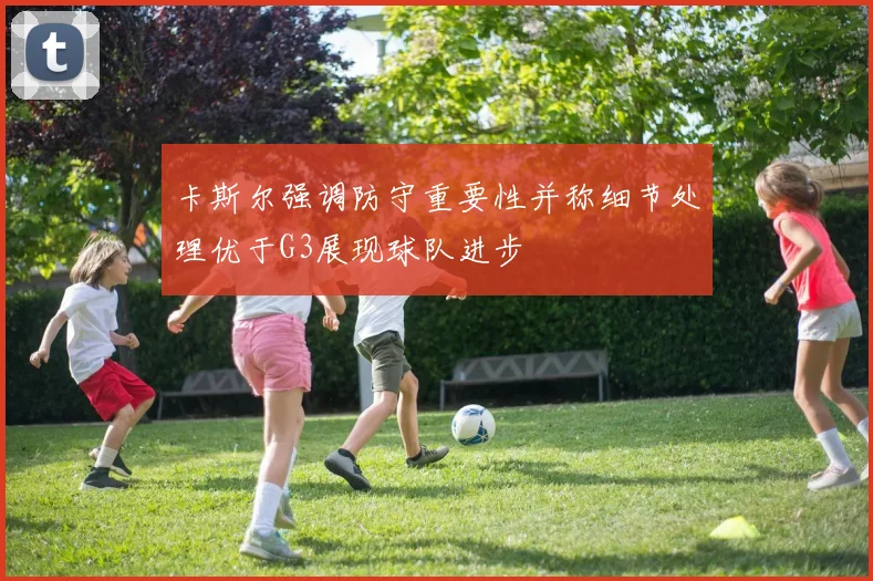 卡斯尔强调防守重要性并称细节处理优于G3展现球队进步