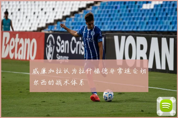 威廉加拉认为拉什福德非常适合切尔西的战术体系