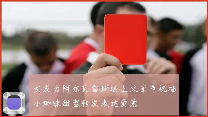 女友为阿尔瓦雷斯送上父亲节祝福小蜘蛛甜蜜转发表达爱意