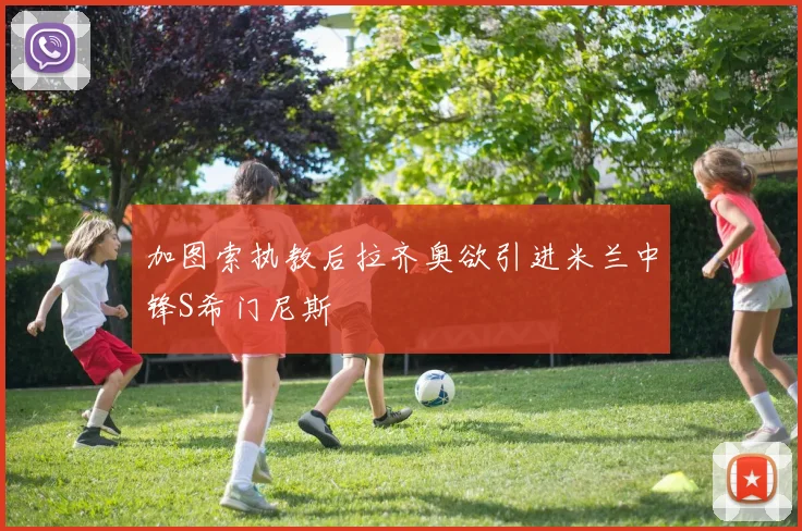 加图索执教后拉齐奥欲引进米兰中锋S希门尼斯