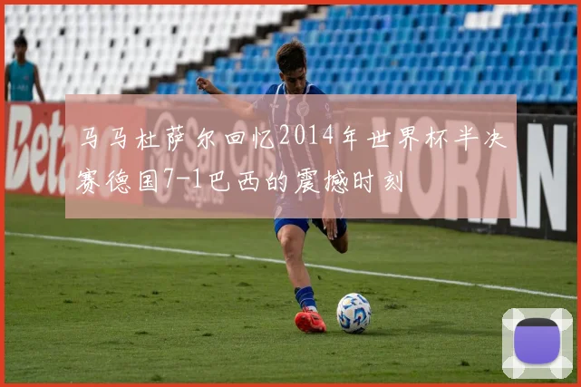 马马杜萨尔回忆2014年世界杯半决赛德国7-1巴西的震撼时刻