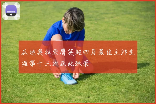 瓜迪奥拉荣膺英超四月最佳主帅生涯第十三次获此殊荣