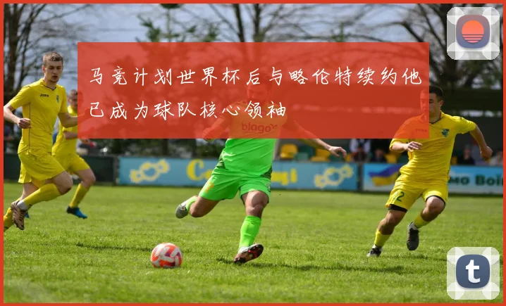 马竞计划世界杯后与略伦特续约他已成为球队核心领袖