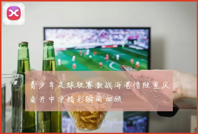 青少年足球联赛激战海港惜败重庆南开中学精彩瞬间回顾