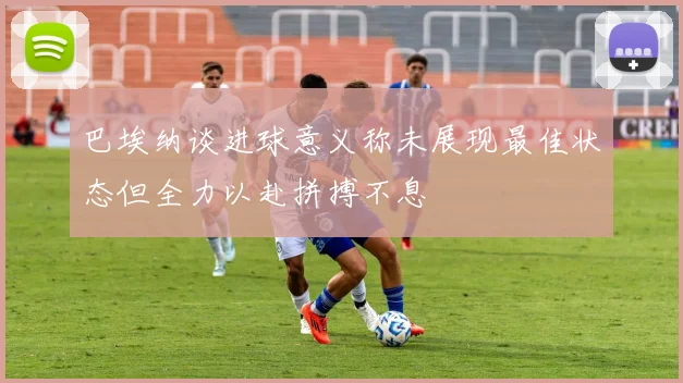 巴埃纳谈进球意义称未展现最佳状态但全力以赴拼搏不息