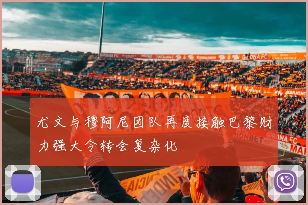 尤文与穆阿尼团队再度接触巴黎财力强大令转会复杂化