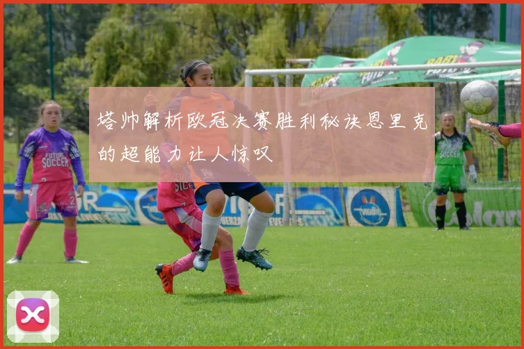 塔帅解析欧冠决赛胜利秘诀恩里克的超能力让人惊叹