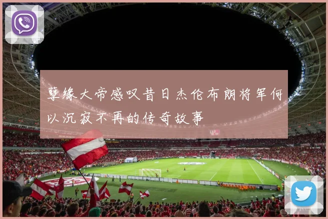 孽缘大帝感叹昔日杰伦布朗将军何以沉寂不再的传奇故事