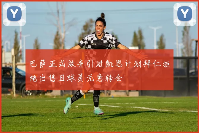 巴萨正式放弃引进凯恩计划拜仁拒绝出售且球员无意转会