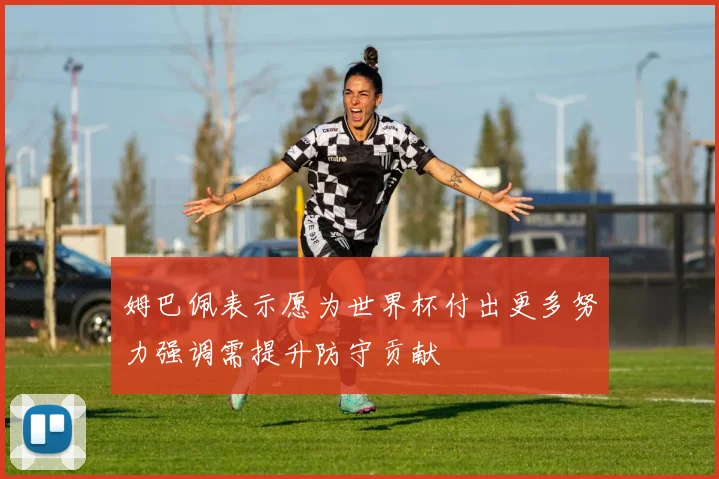 姆巴佩表示愿为世界杯付出更多努力强调需提升防守贡献