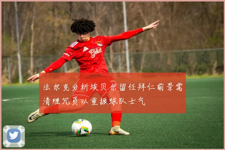 法尔克分析埃贝尔留任拜仁前景需清理冗员以重振球队士气