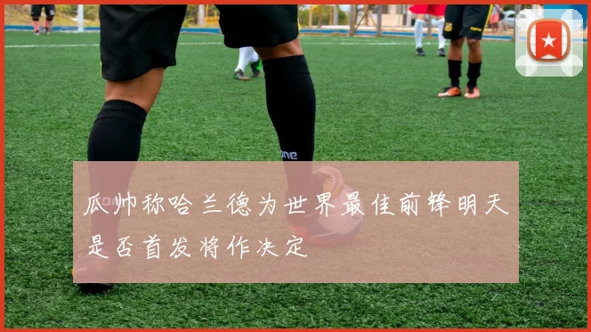 瓜帅称哈兰德为世界最佳前锋明天是否首发将作决定