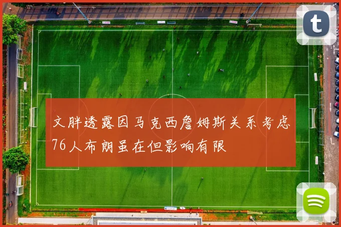 文胖透露因马克西詹姆斯关系考虑76人布朗虽在但影响有限